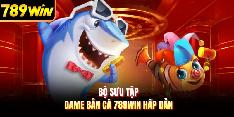Bộ sưu tập game bắn cá 789WIN hấp dẫn