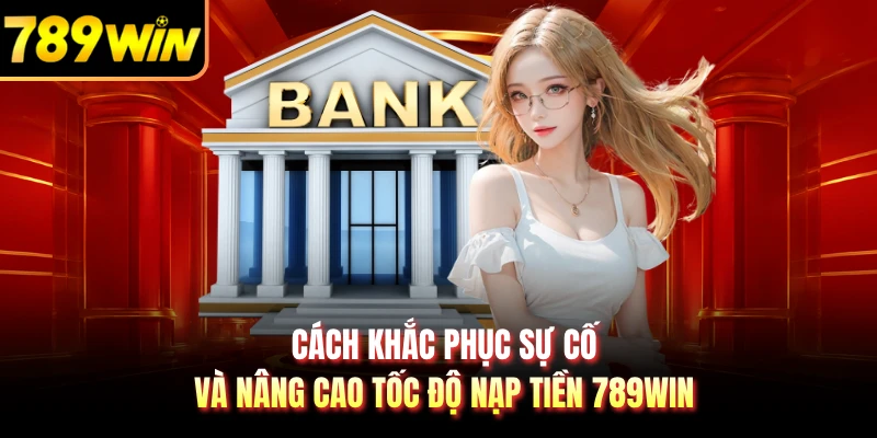 Cách khắc phục sự cố và nâng cao tốc độ nạp tiền 789WIN