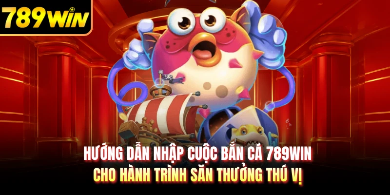 Hướng dẫn nhập cuộc bắn cá 789WIN cho hành trình săn thưởng thú vị